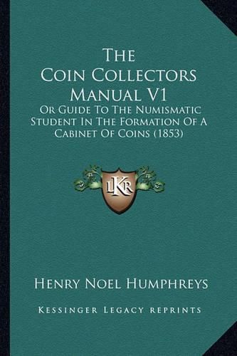 The Coin Collectors Manual V1: Or Guide to the Numismatic Student in the Formation of a Cabinet of Coins (1853)