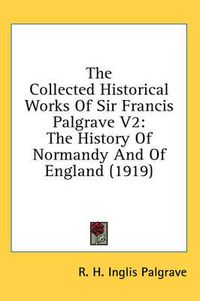 Cover image for The Collected Historical Works of Sir Francis Palgrave V2: The History of Normandy and of England (1919)