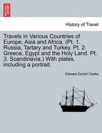 Cover image for Travels in Various Countries of Europe, Asia and Africa. (PT. 1. Russia, Tartary and Turkey. PT. 2. Greece, Egypt and the Holy Land. PT. 3. Scandinavia.) with Plates, Including a Portrait.