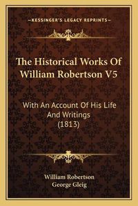 Cover image for The Historical Works of William Robertson V5: With an Account of His Life and Writings (1813)