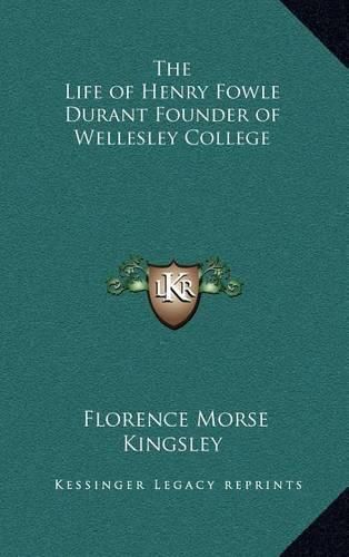 The Life of Henry Fowle Durant Founder of Wellesley College