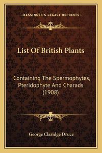 Cover image for List of British Plants: Containing the Spermophytes, Pteridophyte and Charads (1908)