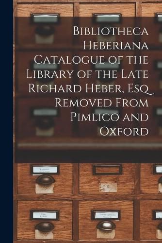 Cover image for Bibliotheca Heberiana Catalogue of the Library of the Late Richard Heber, Esq Removed From Pimlico and Oxford