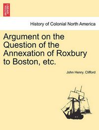 Cover image for Argument on the Question of the Annexation of Roxbury to Boston, Etc.