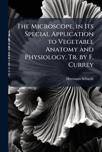 Cover image for The Microscope, in Its Special Application to Vegetable Anatomy and Physiology, Tr. by F. Currey