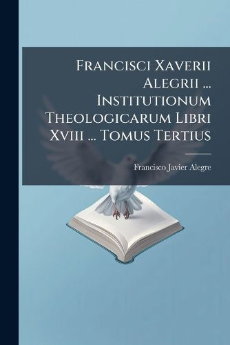 Cover image for Francisci Xaverii Alegrii ... Institutionum Theologicarum Libri Xviii ... Tomus Tertius