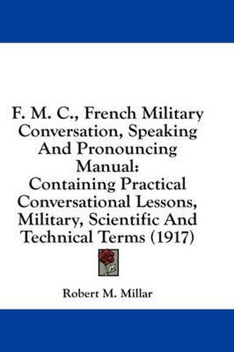 Cover image for F. M. C., French Military Conversation, Speaking and Pronouncing Manual: Containing Practical Conversational Lessons, Military, Scientific and Technical Terms (1917)