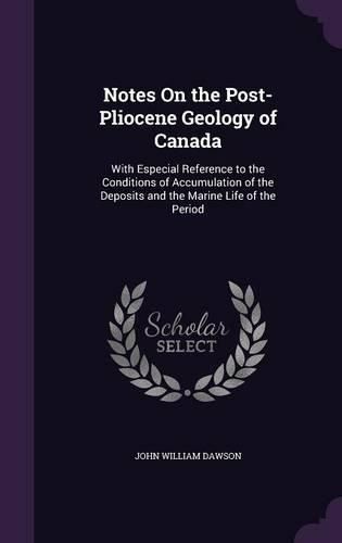 Notes on the Post-Pliocene Geology of Canada: With Especial Reference to the Conditions of Accumulation of the Deposits and the Marine Life of the Period