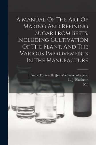 Cover image for A Manual Of The Art Of Making And Refining Sugar From Beets, Including Cultivation Of The Plant, And The Various Improvements In The Manufacture