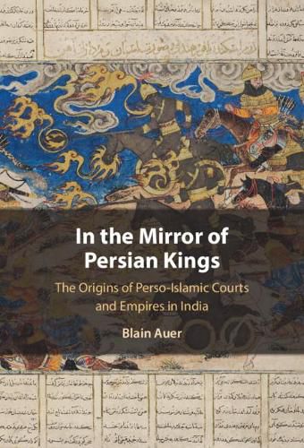 Cover image for In the Mirror of Persian Kings: The Origins of Perso-Islamic Courts and Empires in India