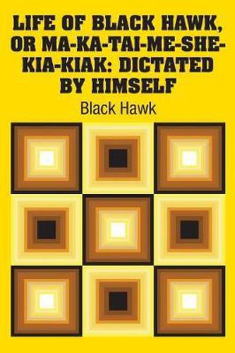 Life of Black Hawk, or Ma-ka-tai-me-she-kia-kiak: Dictated by Himself