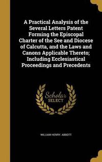 Cover image for A Practical Analysis of the Several Letters Patent Forming the Episcopal Charter of the See and Diocese of Calcutta, and the Laws and Canons Applicable Thereto; Including Ecclesiastical Proceedings and Precedents