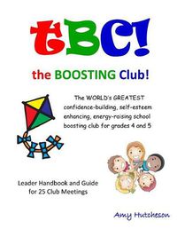 Cover image for Tbc! the Boosting Club!: The World's Greatest Confidence-Building, Self-Esteem Enhancing, Energy-Raising School Boosting Club for Grades 4 and 5. Leader Handbook & Guide for 25 Club Meetings.
