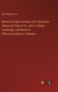 Cover image for Memoir of Caleb Parnham, B.D. Sometime Fellow and Tutor of St. John's College, Cambridge, and Rector of Ufford-cum-Bainton, Yorkshire