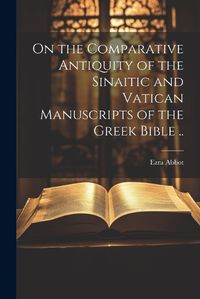 Cover image for On the Comparative Antiquity of the Sinaitic and Vatican Manuscripts of the Greek Bible ..