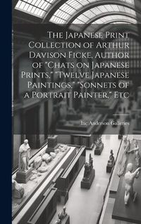 Cover image for The Japanese Print Collection of Arthur Davison Ficke, Author of "Chats on Japanese Prints," "Twelve Japanese Paintings," "Sonnets of a Portrait Painter," Etc