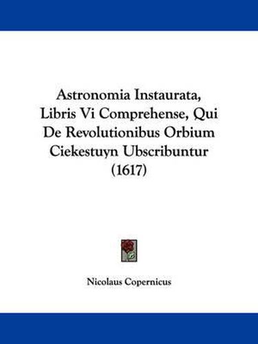 Cover image for Astronomia Instaurata, Libris Vi Comprehense, Qui De Revolutionibus Orbium Ciekestuyn Ubscribuntur (1617)