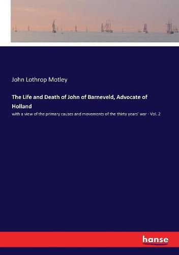 Cover image for The Life and Death of John of Barneveld, Advocate of Holland: with a view of the primary causes and movements of the thirty years' war - Vol. 2