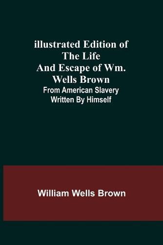 Illustrated Edition of the Life and Escape of Wm. Wells Brown; From American Slavery Written by Himself