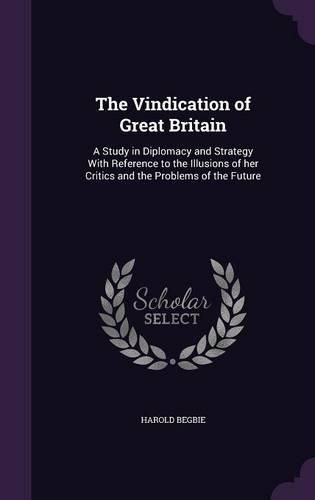 Cover image for The Vindication of Great Britain: A Study in Diplomacy and Strategy with Reference to the Illusions of Her Critics and the Problems of the Future