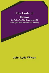 Cover image for The Code of Honor; Or, Rules for the Government of Principals and Seconds in Duelling