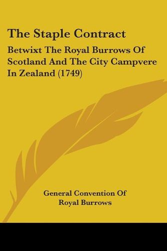 Cover image for The Staple Contract: Betwixt The Royal Burrows Of Scotland And The City Campvere In Zealand (1749)