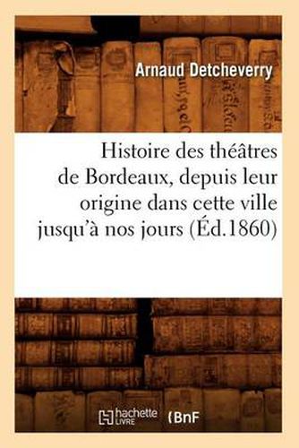 Cover image for Histoire Des Theatres de Bordeaux, Depuis Leur Origine Dans Cette Ville Jusqu'a Nos Jours (Ed.1860)