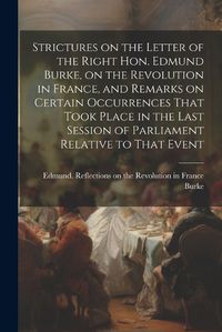 Cover image for Strictures on the Letter of the Right Hon. Edmund Burke, on the Revolution in France, and Remarks on Certain Occurrences That Took Place in the Last Session of Parliament Relative to That Event