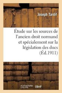 Cover image for Etude Sur Les Sources de l'Ancien Droit Normand Et Specialement Sur La Legislation Des Ducs: de Normandie