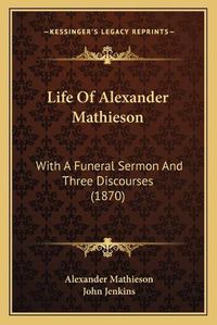 Cover image for Life of Alexander Mathieson: With a Funeral Sermon and Three Discourses (1870)