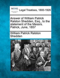 Cover image for Answer of William Patrick Ralston Shedden, Esq., to the Statement of the Messrs. Patrick, June, 1857