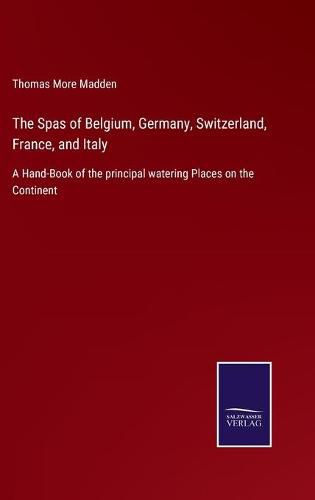 Cover image for The Spas of Belgium, Germany, Switzerland, France, and Italy: A Hand-Book of the principal watering Places on the Continent