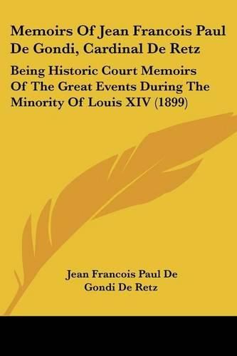 Memoirs of Jean Francois Paul de Gondi, Cardinal de Retz: Being Historic Court Memoirs of the Great Events During the Minority of Louis XIV (1899)