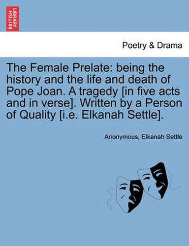 Cover image for The Female Prelate: Being the History and the Life and Death of Pope Joan. a Tragedy [In Five Acts and in Verse]. Written by a Person of Quality [I.E. Elkanah Settle].