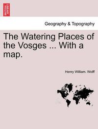 Cover image for The Watering Places of the Vosges ... with a Map.