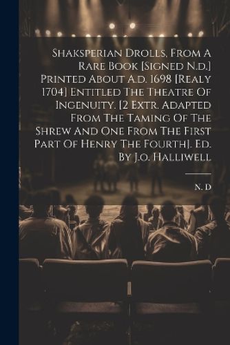 Cover image for Shaksperian Drolls, From A Rare Book [signed N.d.] Printed About A.d. 1698 [realy 1704] Entitled The Theatre Of Ingenuity. [2 Extr. Adapted From The Taming Of The Shrew And One From The First Part Of Henry The Fourth]. Ed. By J.o. Halliwell