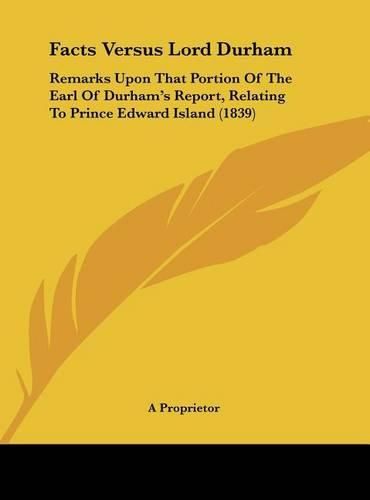 Cover image for Facts Versus Lord Durham: Remarks Upon That Portion of the Earl of Durham's Report, Relating to Prince Edward Island (1839)