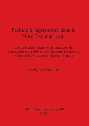 Cover image for Prelude a l'agriculture dans le Nord-Est americain: Le site Hector Trudel et les strategies de subsistance entre 500 et 1000 de notre ere dans la vallee du Saint-Laurent, Quebec, Canada