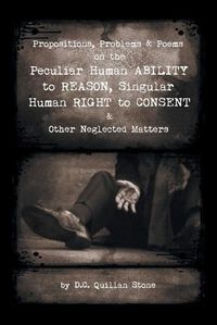 Cover image for Propositions, Problems & Poems on the Peculiar Human Ability to Reason, Singular Human Right to Consent & Other Neglected Matters