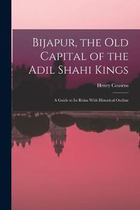 Cover image for Bijapur, the old Capital of the Adil Shahi Kings; a Guide to its Ruins With Historical Outline