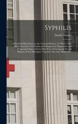 Cover image for Syphilis: a Practical Dissertation on the Venereal Disease. In Which, After a Short Account of Its Nature and Original; the Diagnostick and Prognostick Signs, With the Best Ways of Curing the Several Degrees of That Distemper, Together With Some...