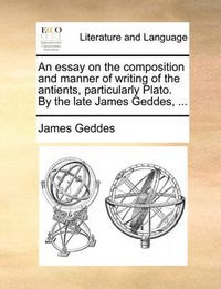 Cover image for An Essay on the Composition and Manner of Writing of the Antients, Particularly Plato. by the Late James Geddes, ...