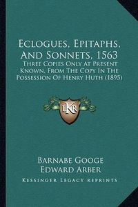 Cover image for Eclogues, Epitaphs, and Sonnets, 1563: Three Copies Only at Present Known, from the Copy in the Possession of Henry Huth (1895)