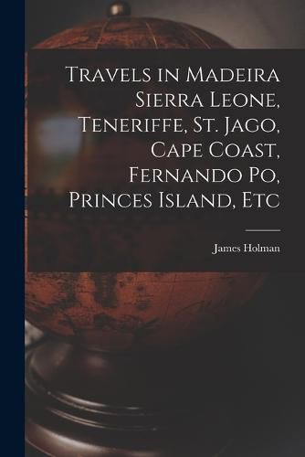 Cover image for Travels in Madeira Sierra Leone, Teneriffe, St. Jago, Cape Coast, Fernando Po, Princes Island, Etc