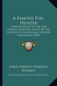 Cover image for A Famous Fox-Hunter: Reminiscences of the Late Thomas Assheton Smith or the Pursuits of an English Country Gentleman (1893)