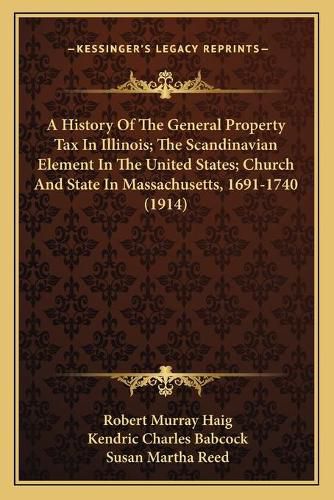 Cover image for A History Of The General Property Tax In Illinois; The Scandinavian Element In The United States; Church And State In Massachusetts, 1691-1740 (1914)