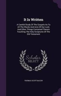 Cover image for It Is Written: A Careful Study of the Gospels as to All the Words and Acts of Our Lord, and Other Things Contained Therein Touching the Holy Scriptures of the Old Testament