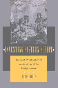 Cover image for Inventing Eastern Europe: The Map of Civilization on the Mind of the Enlightenment