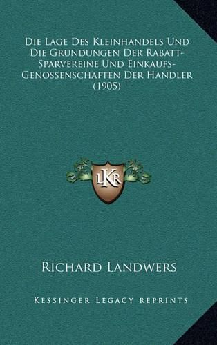 Cover image for Die Lage Des Kleinhandels Und Die Grundungen Der Rabatt-Sparvereine Und Einkaufs-Genossenschaften Der Handler (1905)