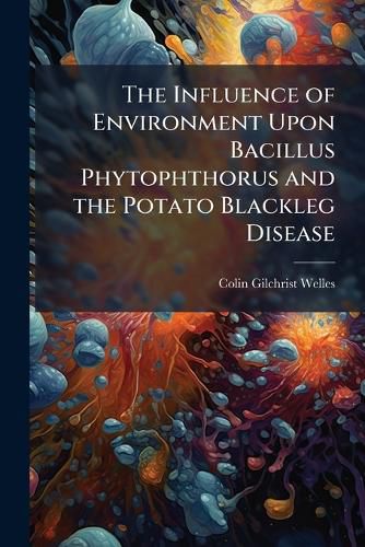 Cover image for The Influence of Environment Upon Bacillus Phytophthorus and the Potato Blackleg Disease